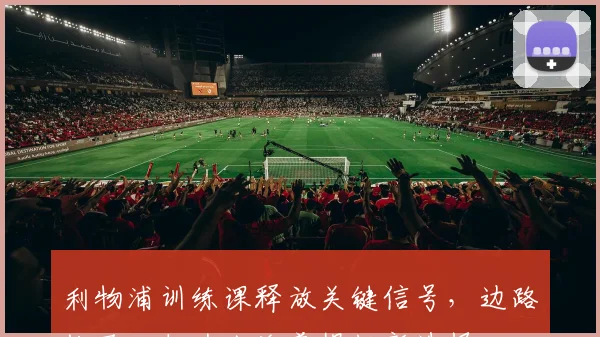 利物浦训练课释放关键信号，边路快马回归为克洛普提供新选择