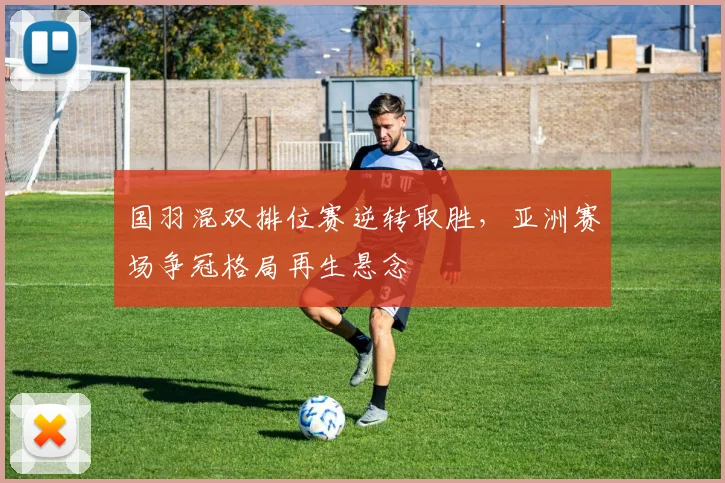 国羽混双排位赛逆转取胜，亚洲赛场争冠格局再生悬念