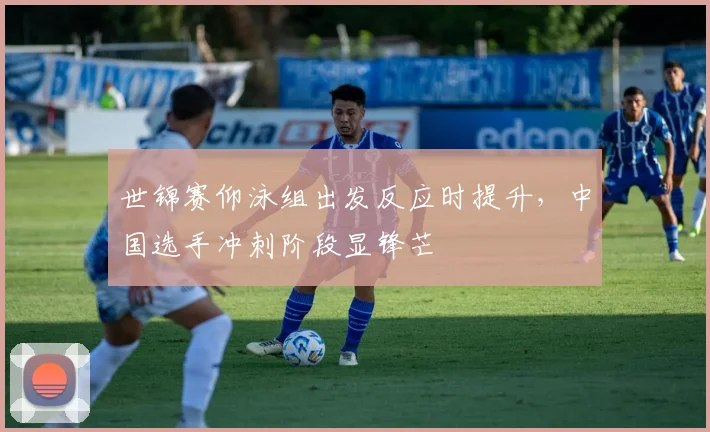 世锦赛仰泳组出发反应时提升，中国选手冲刺阶段显锋芒