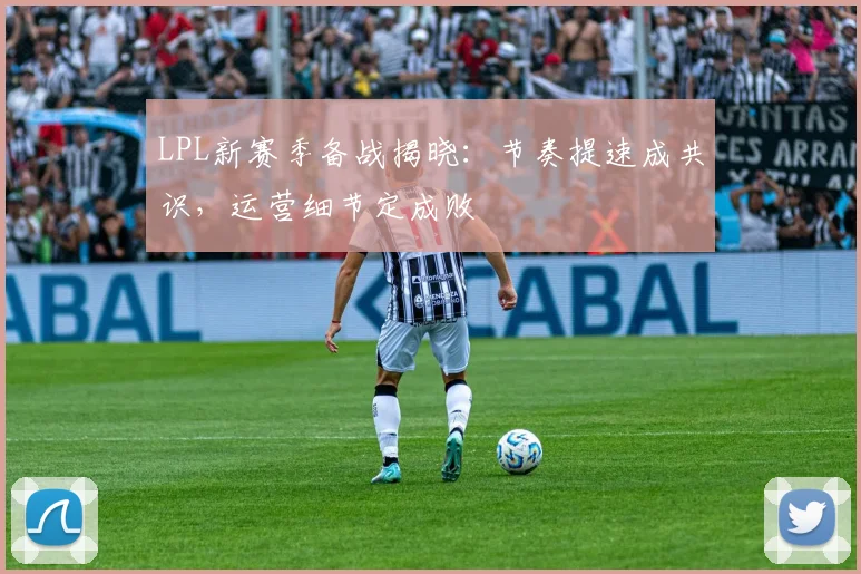 LPL新赛季备战揭晓：节奏提速成共识，运营细节定成败