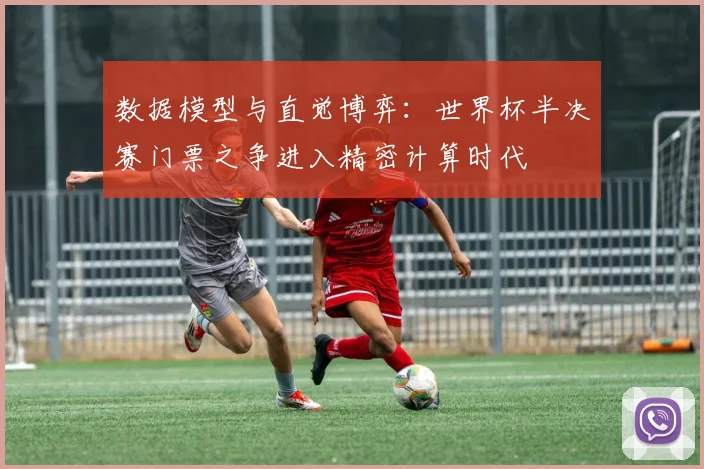 数据模型与直觉博弈：世界杯半决赛门票之争进入精密计算时代
