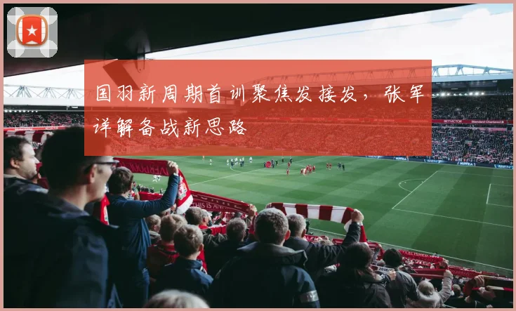 国羽新周期首训聚焦发接发，张军详解备战新思路