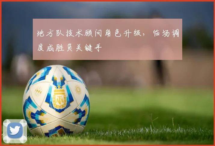 地方队技术顾问角色升级，临场调度成胜负关键手