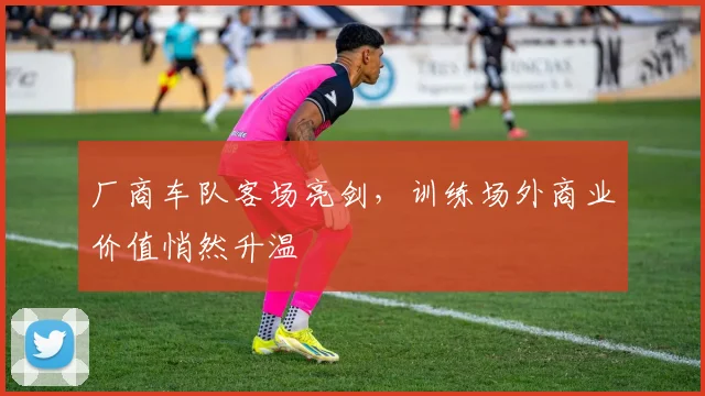 厂商车队客场亮剑，训练场外商业价值悄然升温