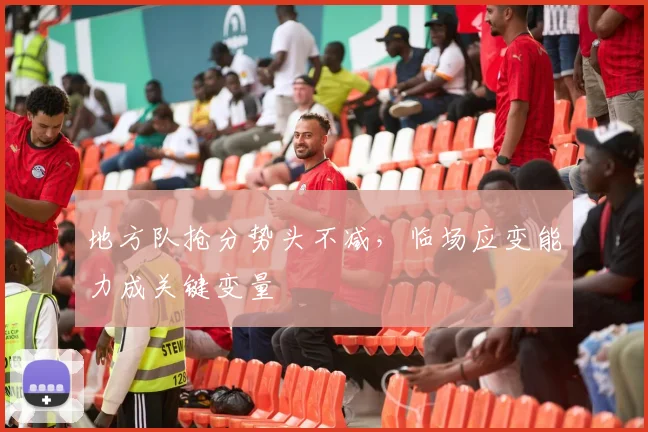 地方队抢分势头不减，临场应变能力成关键变量