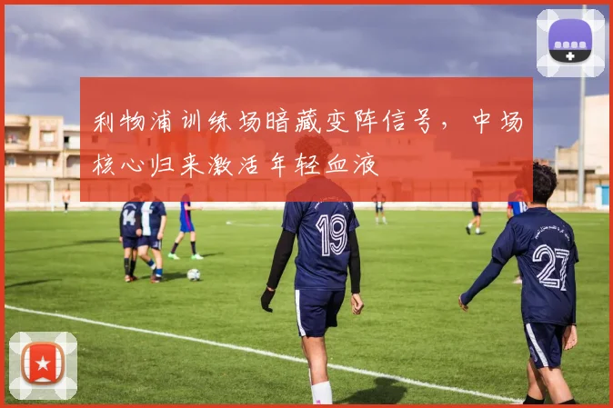 利物浦训练场暗藏变阵信号，中场核心归来激活年轻血液