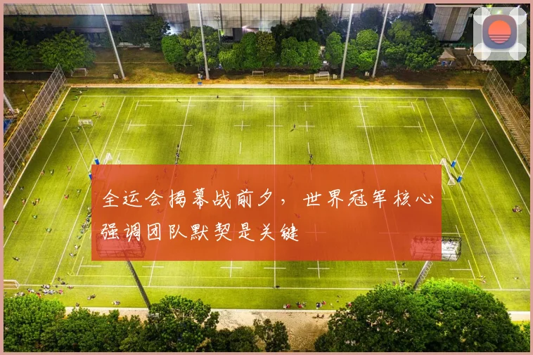 全运会揭幕战前夕，世界冠军核心强调团队默契是关键