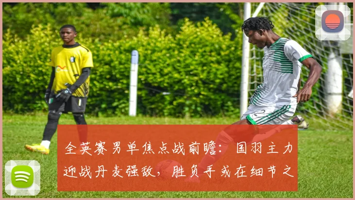 全英赛男单焦点战前瞻：国羽主力迎战丹麦强敌，胜负手或在细节之间