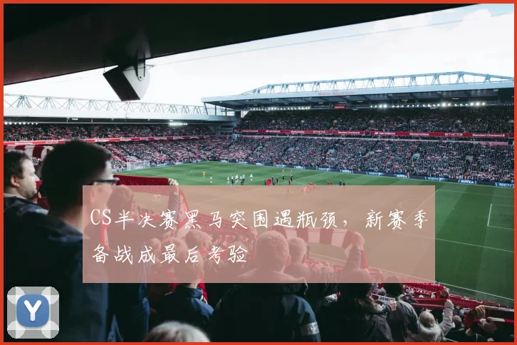 CS半决赛黑马突围遇瓶颈，新赛季备战成最后考验