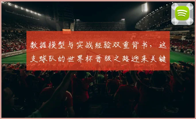 数据模型与实战经验双重背书，这支球队的世界杯晋级之路迎来关键转折点