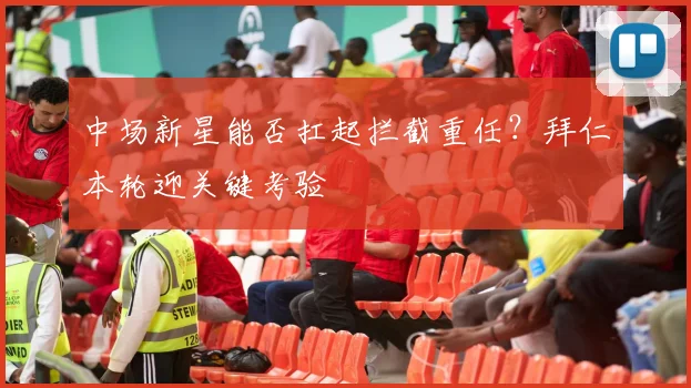 中场新星能否扛起拦截重任？拜仁本轮迎关键考验