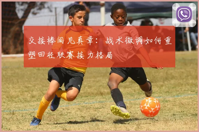 交接棒间见真章：战术微调如何重塑田径联赛接力格局