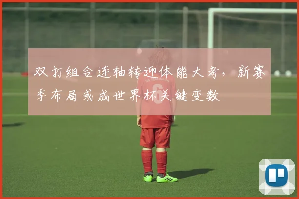 双打组合连轴转迎体能大考，新赛季布局或成世界杯关键变数