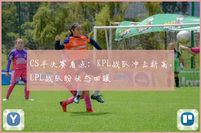 CS半决赛看点：KPL战队冲击新高，LPL战队盼状态回暖