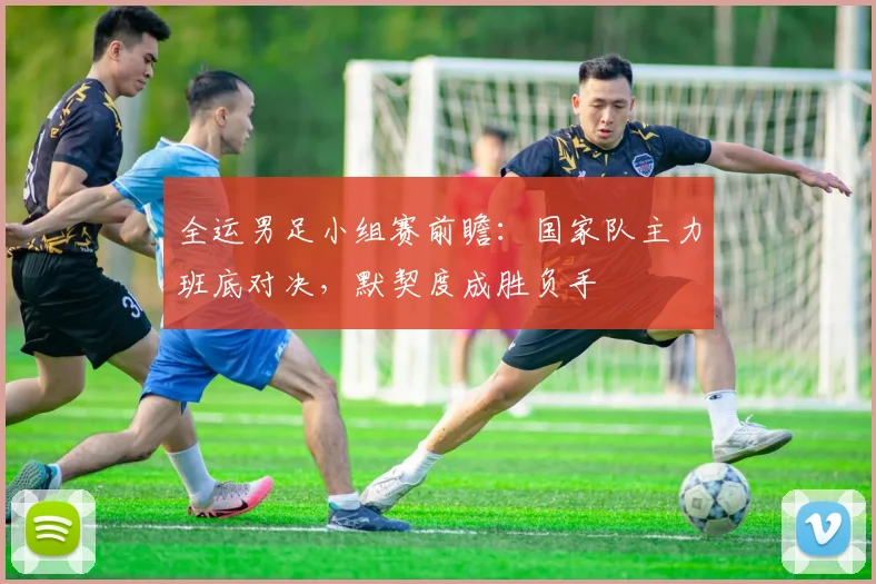 全运男足小组赛前瞻：国家队主力班底对决，默契度成胜负手