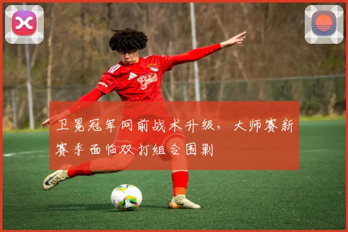 卫冕冠军网前战术升级，大师赛新赛季面临双打组合围剿