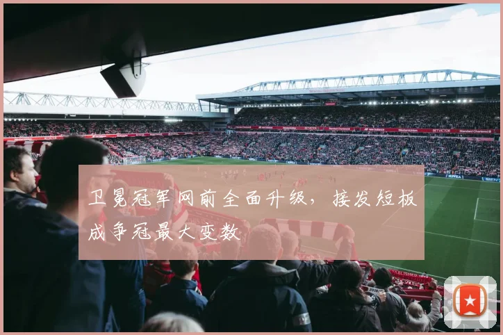 卫冕冠军网前全面升级，接发短板成争冠最大变数