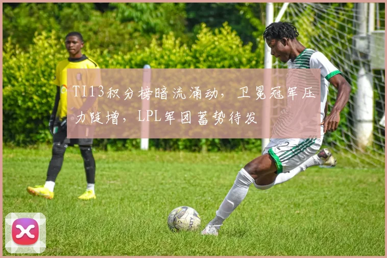 TI13积分榜暗流涌动，卫冕冠军压力陡增，LPL军团蓄势待发