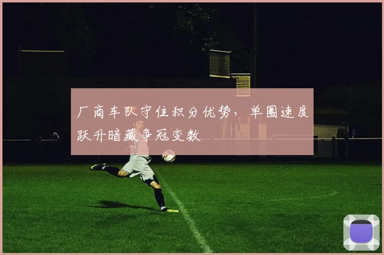 厂商车队守住积分优势，单圈速度跃升暗藏争冠变数