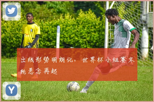 出线形势明朗化，世界杯小组赛末轮悬念再起