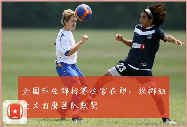 全国田径锦标赛收官在即，投掷组全力打磨团队默契