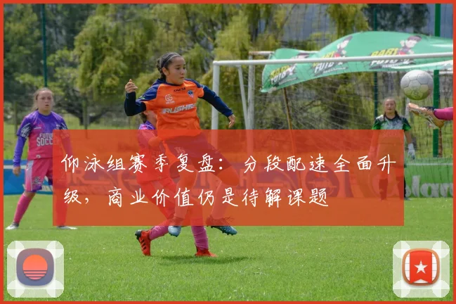 仰泳组赛季复盘：分段配速全面升级，商业价值仍是待解课题