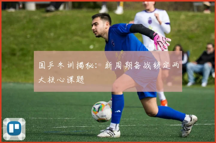 国乒冬训揭秘：新周期备战锁定两大核心课题