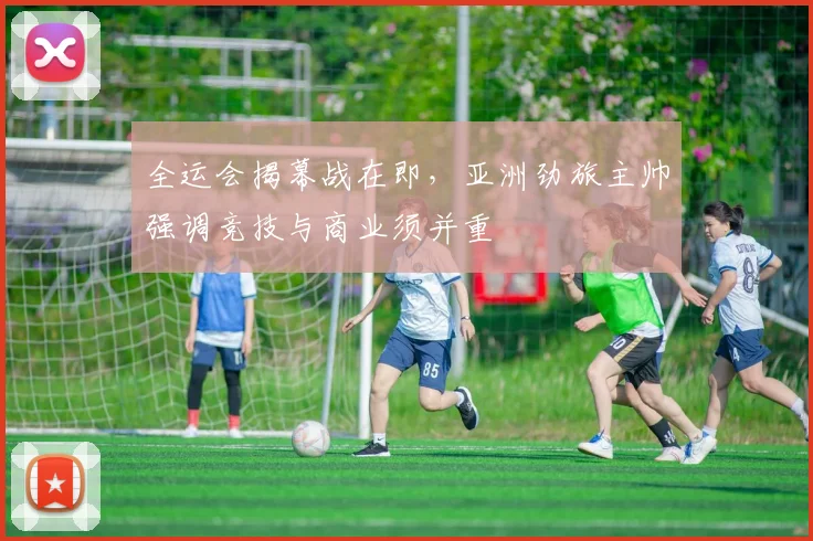 全运会揭幕战在即，亚洲劲旅主帅强调竞技与商业须并重