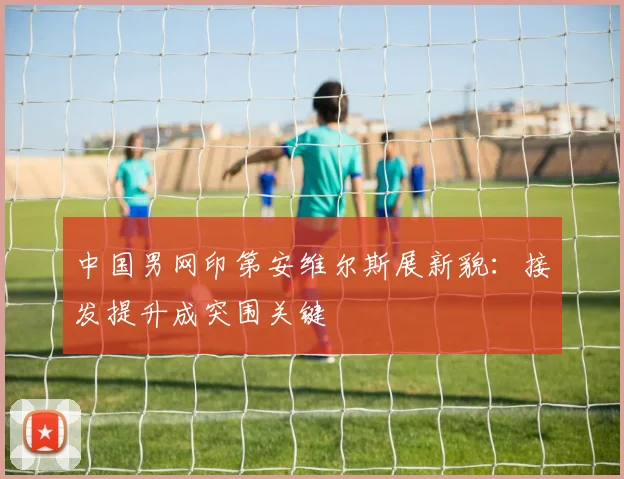 中国男网印第安维尔斯展新貌：接发提升成突围关键
