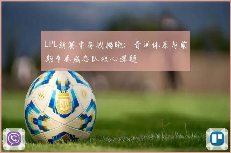 LPL新赛季备战揭晓：青训体系与前期节奏成各队核心课题