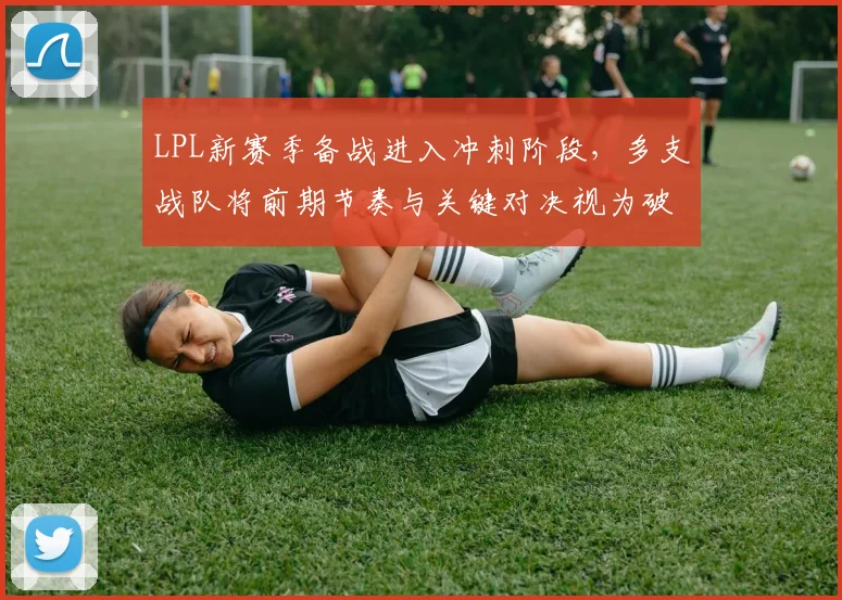 LPL新赛季备战进入冲刺阶段，多支战队将前期节奏与关键对决视为破局核心