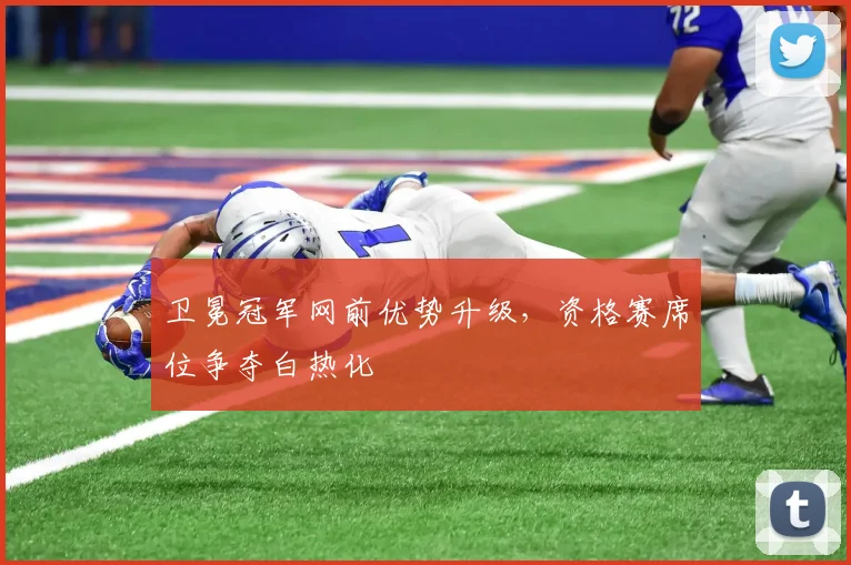 卫冕冠军网前优势升级，资格赛席位争夺白热化