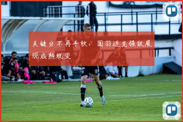 关键分不再手软，国羽连克强敌展现成熟蜕变