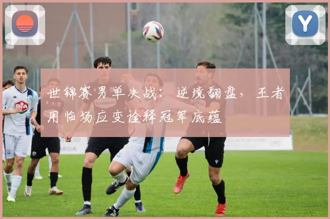 世锦赛男单决战：逆境翻盘，王者用临场应变诠释冠军底蕴