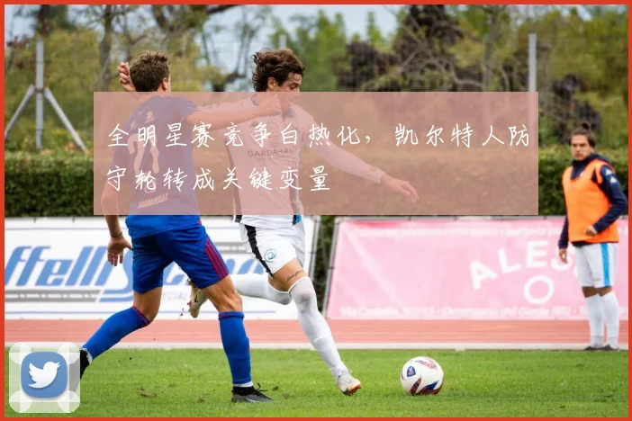 全明星赛竞争白热化，凯尔特人防守轮转成关键变量
