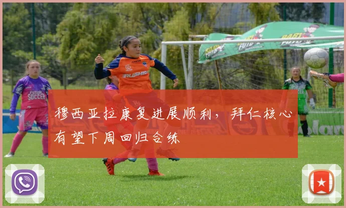 穆西亚拉康复进展顺利，拜仁核心有望下周回归合练