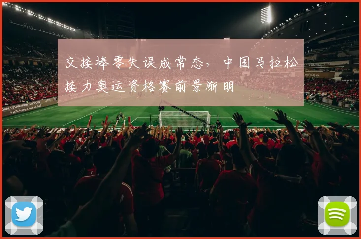 交接棒零失误成常态，中国马拉松接力奥运资格赛前景渐明