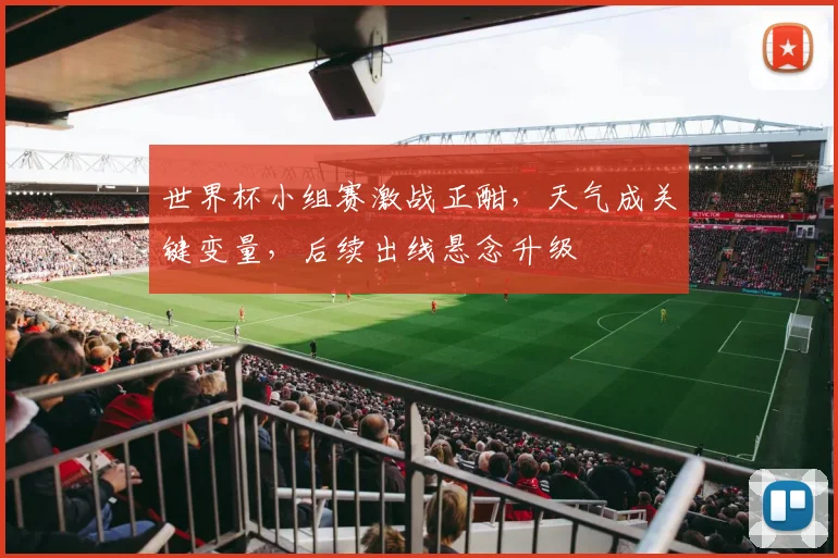 世界杯小组赛激战正酣，天气成关键变量，后续出线悬念升级