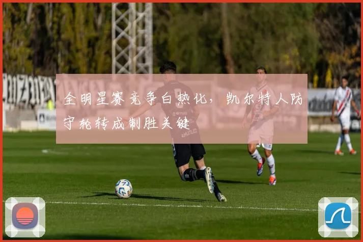 全明星赛竞争白热化，凯尔特人防守轮转成制胜关键