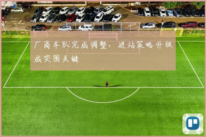 厂商车队完成调整，进站策略升级成突围关键