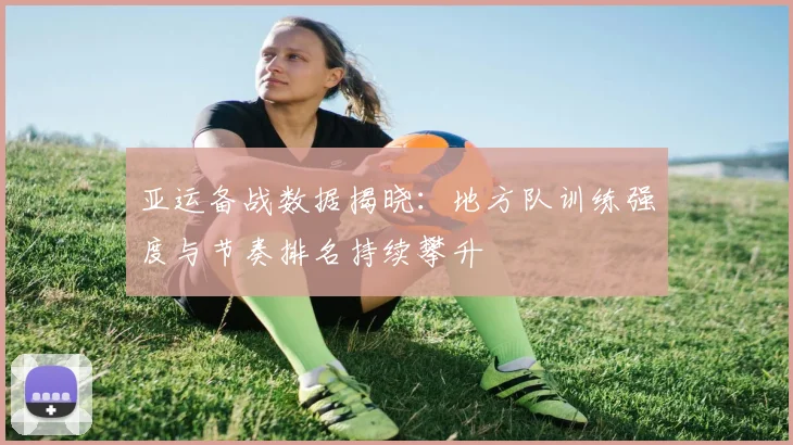 亚运备战数据揭晓：地方队训练强度与节奏排名持续攀升
