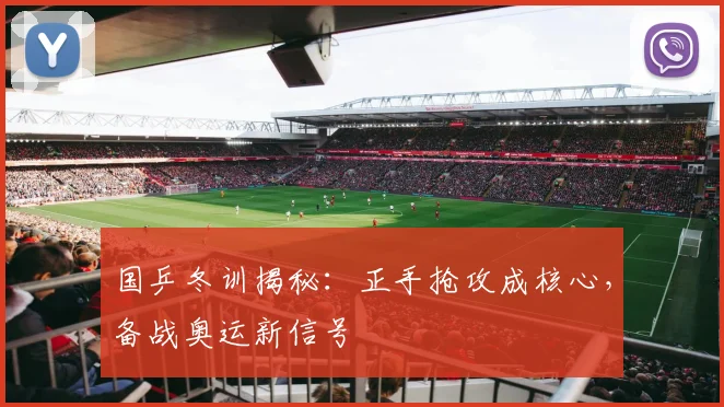 国乒冬训揭秘：正手抢攻成核心，备战奥运新信号