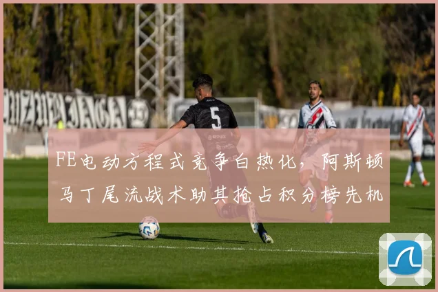 FE电动方程式竞争白热化，阿斯顿马丁尾流战术助其抢占积分榜先机