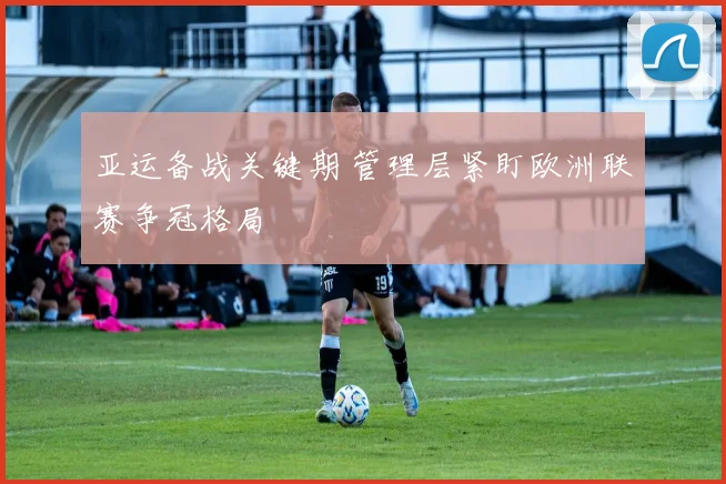 亚运备战关键期 管理层紧盯欧洲联赛争冠格局