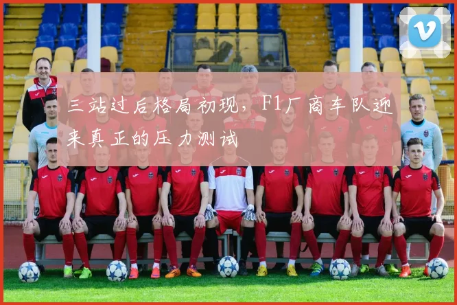 三站过后格局初现，F1厂商车队迎来真正的压力测试