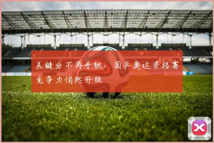 关键分不再手软，国乒奥运资格赛竞争力悄然升级
