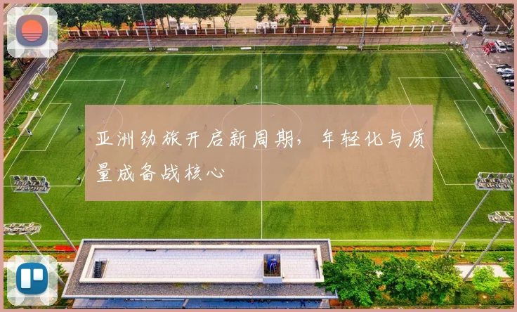 亚洲劲旅开启新周期，年轻化与质量成备战核心