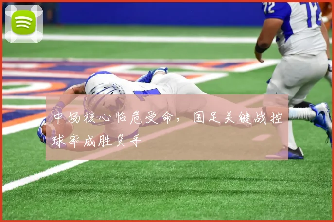 中场核心临危受命，国足关键战控球率成胜负手