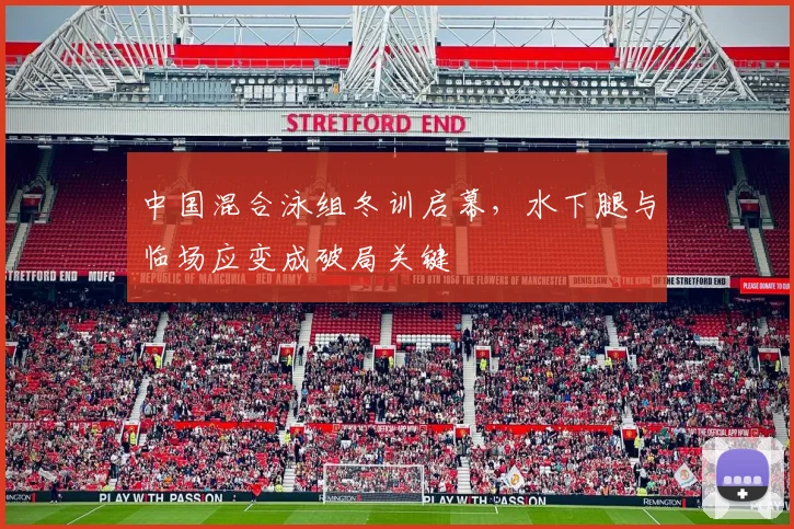 中国混合泳组冬训启幕，水下腿与临场应变成破局关键