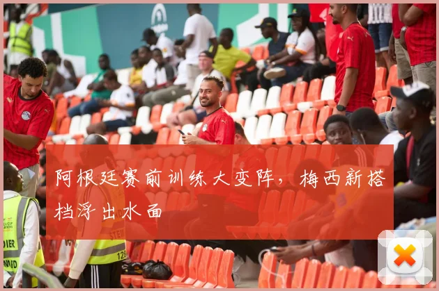 阿根廷赛前训练大变阵，梅西新搭档浮出水面